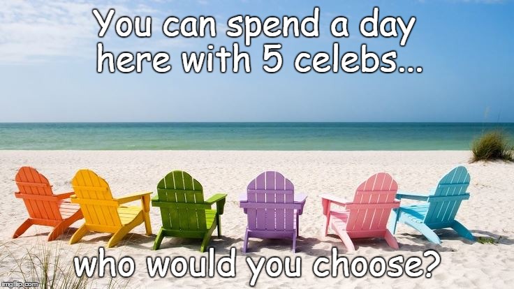 choose 5... | You can spend a day here with 5 celebs... who would you choose? | image tagged in celebs,tropical,day at the beach,choose wisely | made w/ Imgflip meme maker