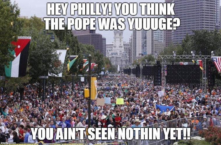 We're Comin Philly! | HEY PHILLY! YOU THINK THE POPE WAS YUUUGE? YOU AIN'T SEEN NOTHIN YET!! | image tagged in bernie sanders,democratic convention,philadelphia | made w/ Imgflip meme maker