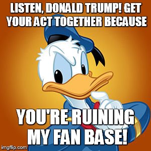 Donald Duck meme |  LISTEN, DONALD TRUMP! GET YOUR ACT TOGETHER BECAUSE; YOU'RE RUINING MY FAN BASE! | image tagged in donald duck meme | made w/ Imgflip meme maker