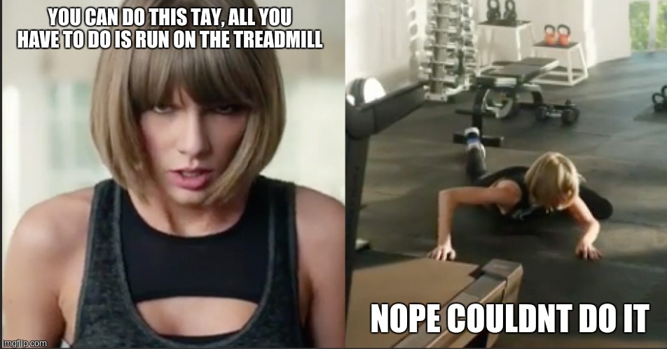 YOU CAN DO THIS TAY, ALL YOU HAVE TO DO IS RUN ON THE TREADMILL; NOPE COULDNT DO IT | image tagged in taylor swift | made w/ Imgflip meme maker