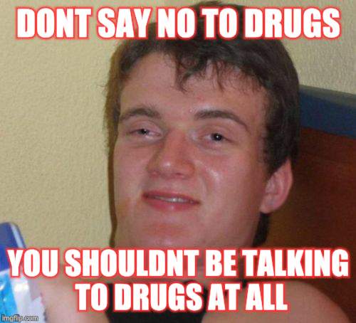 A life lesson | DONT SAY NO TO DRUGS; YOU SHOULDNT BE TALKING TO DRUGS AT ALL | image tagged in memes,10 guy | made w/ Imgflip meme maker