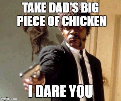 Say That Again I Dare You Meme | TAKE DAD'S BIG PIECE OF CHICKEN; I DARE YOU | image tagged in memes,say that again i dare you | made w/ Imgflip meme maker