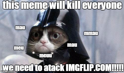 Grumpy Cat Star Wars Meme | this meme will kill everyone; mau; mmau; mau; meu; we need to atack IMGFLIP.COM!!!!! meuu | image tagged in memes,grumpy cat star wars,grumpy cat,meu,dark vader | made w/ Imgflip meme maker