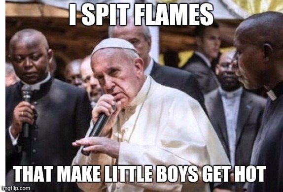pope rapper | I SPIT FLAMES; THAT MAKE LITTLE BOYS GET HOT | image tagged in pope rapper | made w/ Imgflip meme maker