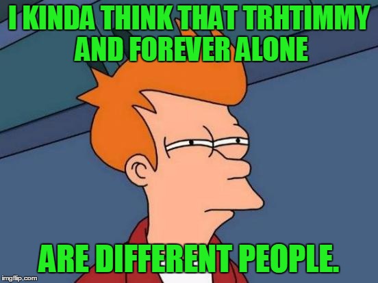 Futurama Fry Meme | I KINDA THINK THAT TRHTIMMY AND FOREVER ALONE ARE DIFFERENT PEOPLE. | image tagged in memes,futurama fry | made w/ Imgflip meme maker