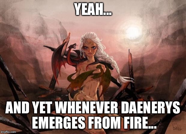 Winter is coming | YEAH... AND YET WHENEVER DAENERYS EMERGES FROM FIRE... | image tagged in winter is coming | made w/ Imgflip meme maker