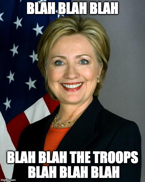 Hillary Clinton Meme | BLAH BLAH BLAH; BLAH BLAH THE TROOPS BLAH BLAH BLAH | image tagged in hillaryclinton | made w/ Imgflip meme maker