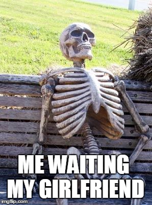 Waiting Skeleton | ME WAITING MY GIRLFRIEND | image tagged in memes,waiting skeleton | made w/ Imgflip meme maker