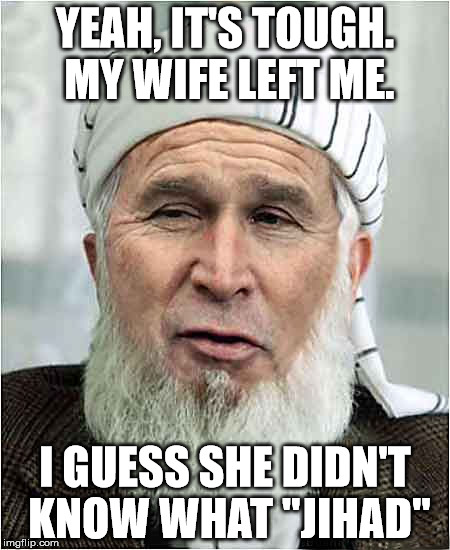 Trouble in Jannah | YEAH, IT'S TOUGH. MY WIFE LEFT ME. I GUESS SHE DIDN'T KNOW WHAT "JIHAD" | image tagged in terrorist,jihad,memes,ex wife | made w/ Imgflip meme maker