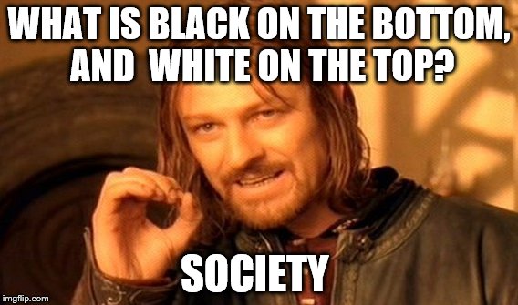 One Does Not Simply | WHAT IS BLACK ON THE BOTTOM, AND 
WHITE ON THE TOP? SOCIETY | image tagged in memes,one does not simply | made w/ Imgflip meme maker