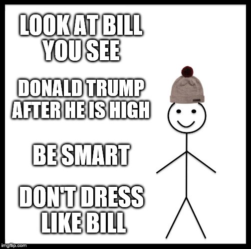 Be Like Bill Meme | LOOK AT BILL YOU SEE; DONALD TRUMP AFTER HE IS HIGH; BE SMART; DON'T DRESS LIKE BILL | image tagged in memes,be like bill | made w/ Imgflip meme maker