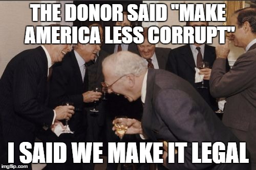 Laughing Men In Suits | THE DONOR SAID "MAKE AMERICA LESS CORRUPT"; I SAID WE MAKE IT LEGAL | image tagged in memes,laughing men in suits | made w/ Imgflip meme maker
