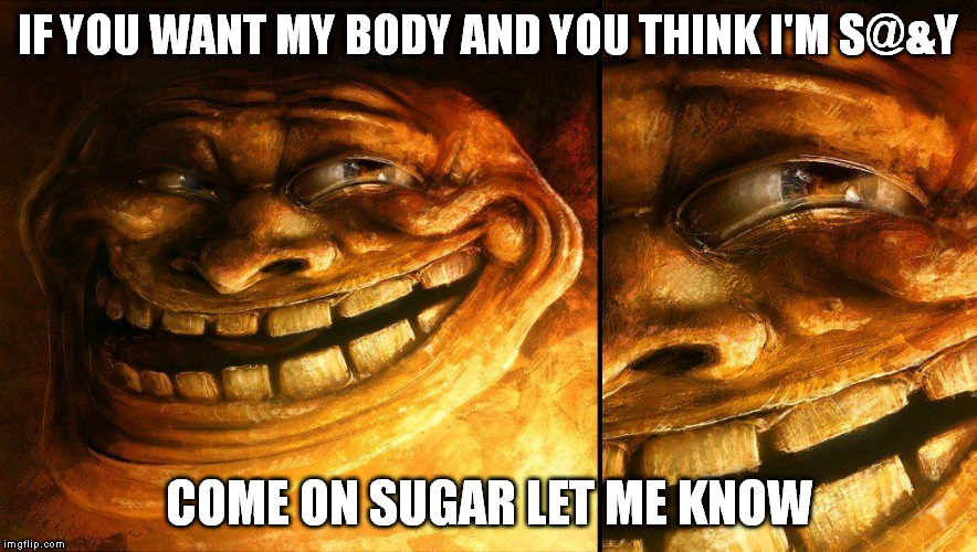 Have not clue as to why this is funny to me.. Wait yeah maybe I do | IF YOU WANT MY BODY AND YOU THINK I'M S@&Y; COME ON SUGAR LET ME KNOW | image tagged in memes | made w/ Imgflip meme maker