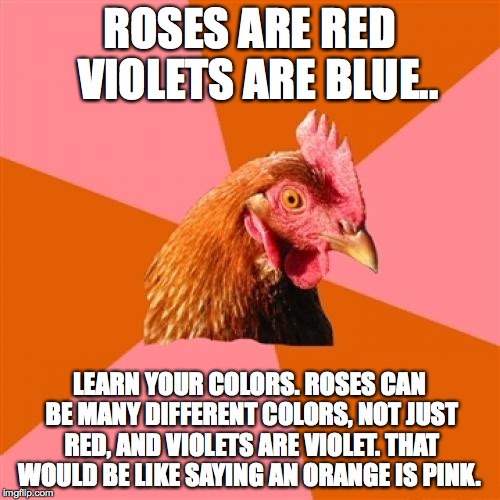 Anti Joke Chicken Meme | ROSES ARE RED 
VIOLETS ARE BLUE.. LEARN YOUR COLORS. ROSES CAN BE MANY DIFFERENT COLORS, NOT JUST RED, AND VIOLETS ARE VIOLET. THAT WOULD BE LIKE SAYING AN ORANGE IS PINK. | image tagged in memes,anti joke chicken | made w/ Imgflip meme maker