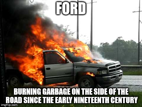 FORD; BURNING GARBAGE ON THE SIDE OF THE ROAD SINCE THE EARLY NINETEENTH CENTURY | image tagged in burning ford | made w/ Imgflip meme maker