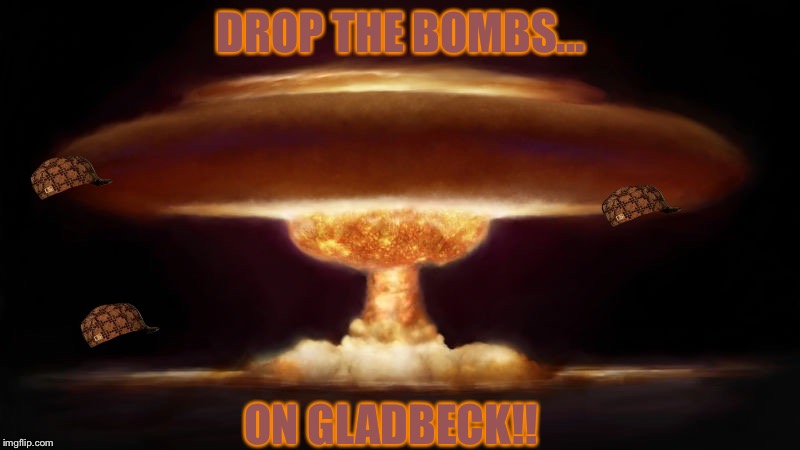 DROP THE BOMBS... ON GLADBECK!! | made w/ Imgflip meme maker