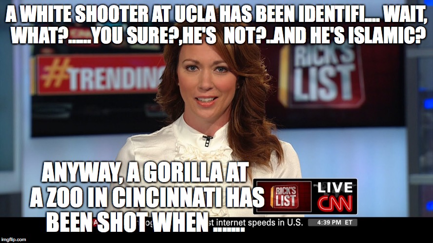 cnn | A WHITE SHOOTER AT UCLA HAS BEEN IDENTIFI.... WAIT, WHAT?......YOU SURE?,HE'S  NOT?..AND HE'S ISLAMIC? ANYWAY, A GORILLA AT A ZOO IN CINCINNATI HAS BEEN SHOT WHEN ....... | image tagged in cnn | made w/ Imgflip meme maker