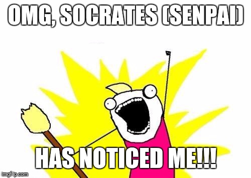 OMG, SOCRATES (SENPAI) HAS NOTICED ME!!! | image tagged in memes,x all the y | made w/ Imgflip meme maker