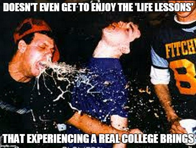 DOESN'T EVEN GET TO ENJOY THE 'LIFE LESSONS' THAT EXPERIENCING A REAL COLLEGE BRINGS | made w/ Imgflip meme maker