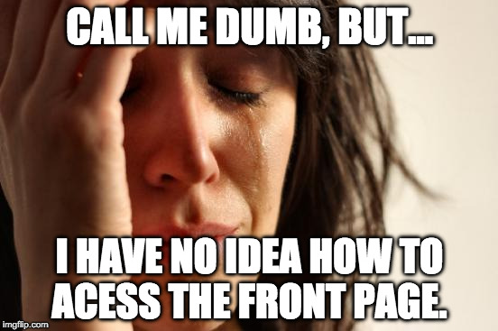 First World Problems | CALL ME DUMB, BUT... I HAVE NO IDEA HOW TO ACESS THE FRONT PAGE. | image tagged in memes,first world problems | made w/ Imgflip meme maker