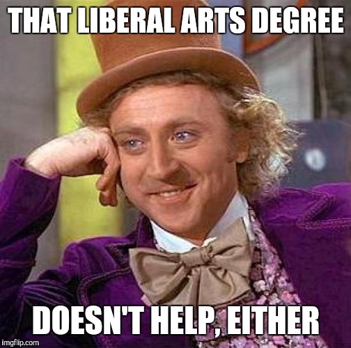 Creepy Condescending Wonka Meme | THAT LIBERAL ARTS DEGREE DOESN'T HELP, EITHER | image tagged in memes,creepy condescending wonka | made w/ Imgflip meme maker