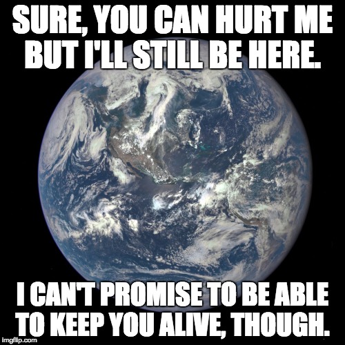 bluemarble | SURE, YOU CAN HURT ME BUT I'LL STILL BE HERE. I CAN'T PROMISE TO BE ABLE TO KEEP YOU ALIVE, THOUGH. | image tagged in bluemarble | made w/ Imgflip meme maker
