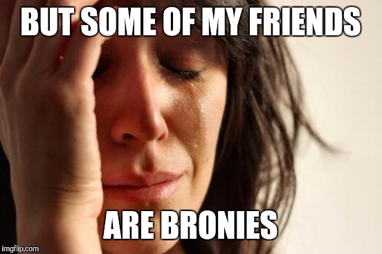 First World Problems Meme | BUT SOME OF MY FRIENDS ARE BRONIES | image tagged in memes,first world problems | made w/ Imgflip meme maker
