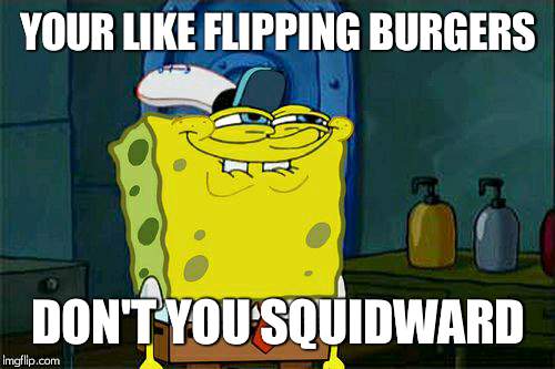 Don't You Squidward Meme | YOUR LIKE FLIPPING BURGERS DON'T YOU SQUIDWARD | image tagged in memes,dont you squidward | made w/ Imgflip meme maker