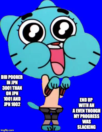 JPN 3001 Final Grade | DID POORER IN JPN 3001 THAN ON JPN 1001 AND JPN 1002; END UP WITH AN A EVEN THOUGH MY PROGRESS WAS SLACKING | image tagged in gumball  w,memes | made w/ Imgflip meme maker