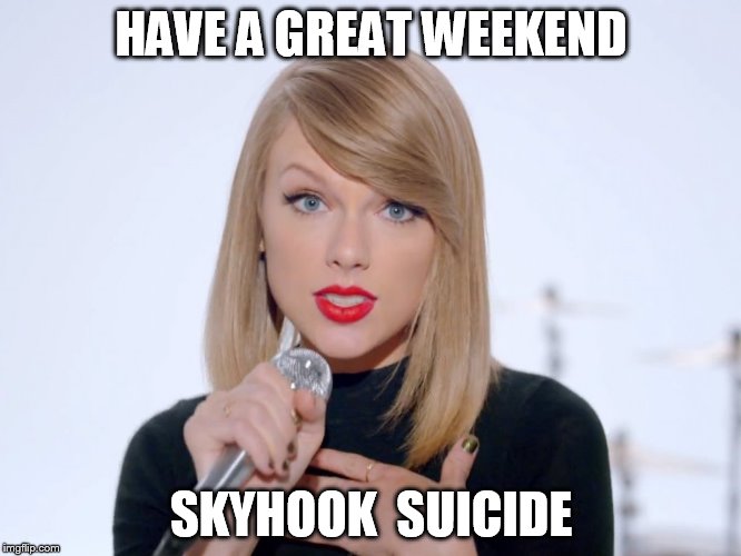 sweet taylor swift | HAVE A GREAT WEEKEND; SKYHOOK  SUICIDE | image tagged in sweet taylor swift | made w/ Imgflip meme maker