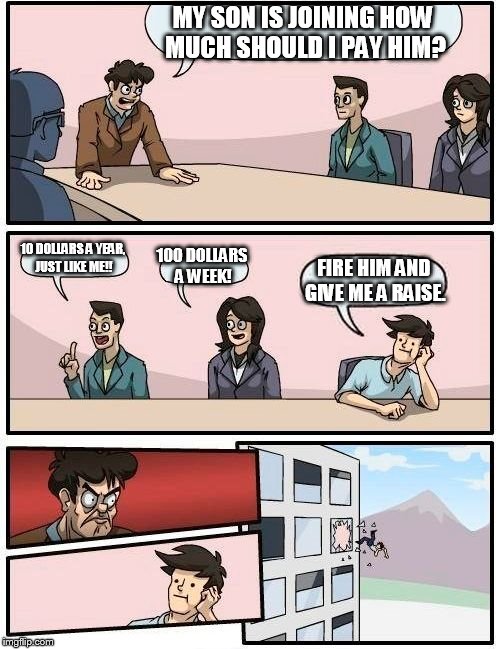 Boardroom Meeting Suggestion Meme | MY SON IS JOINING HOW MUCH SHOULD I PAY HIM? 10 DOLLARS A YEAR, JUST LIKE ME!! 100 DOLLARS A WEEK! FIRE HIM AND GIVE ME A RAISE. | image tagged in memes,boardroom meeting suggestion | made w/ Imgflip meme maker