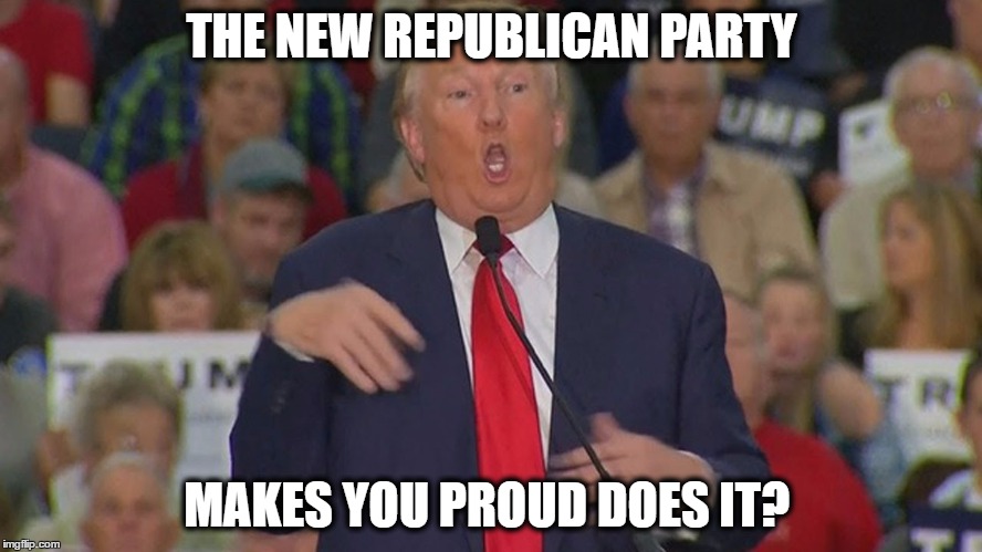 The new GOP | THE NEW REPUBLICAN PARTY; MAKES YOU PROUD DOES IT? | image tagged in donald trump | made w/ Imgflip meme maker