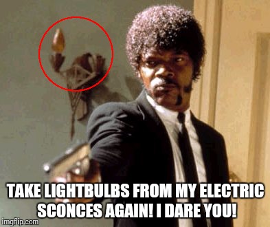 Say That Again I Dare You | TAKE LIGHTBULBS FROM MY ELECTRIC SCONCES AGAIN! I DARE YOU! | image tagged in memes,say that again i dare you | made w/ Imgflip meme maker