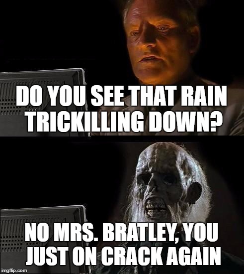 Just on Crack again Mrs. Bratley | DO YOU SEE THAT RAIN TRICKILLING DOWN? NO MRS. BRATLEY, YOU JUST ON CRACK AGAIN | image tagged in memes,ill just wait here | made w/ Imgflip meme maker