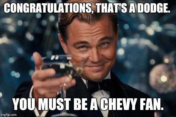 Leonardo Dicaprio Cheers Meme | CONGRATULATIONS, THAT'S A DODGE. YOU MUST BE A CHEVY FAN. | image tagged in memes,leonardo dicaprio cheers | made w/ Imgflip meme maker