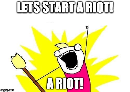 X All The Y | LETS START A RIOT! A RIOT! | image tagged in memes,x all the y | made w/ Imgflip meme maker