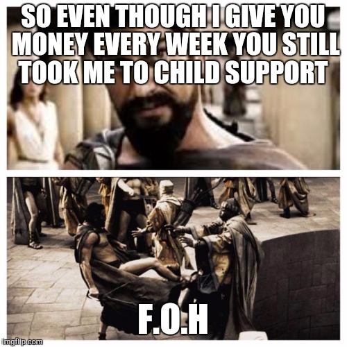 300 | SO EVEN THOUGH I GIVE YOU MONEY EVERY WEEK YOU STILL TOOK ME TO CHILD SUPPORT; F.O.H | image tagged in 300 | made w/ Imgflip meme maker