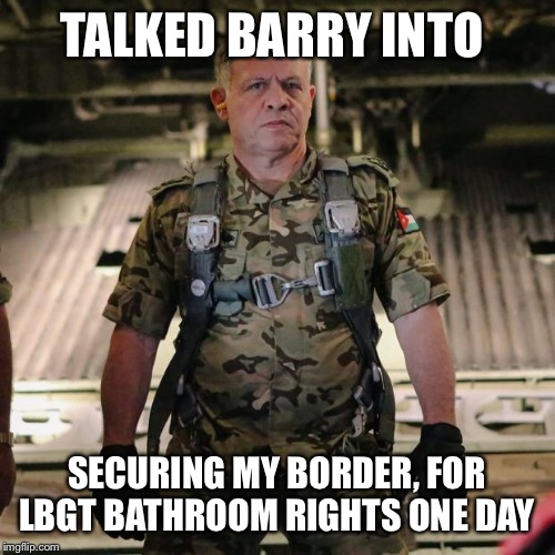 King of Jordan | TALKED BARRY INTO; SECURING MY BORDER, FOR LBGT BATHROOM RIGHTS ONE DAY | image tagged in king of jordan | made w/ Imgflip meme maker