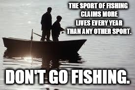 fishing111 | THE SPORT OF FISHING CLAIMS MORE LIVES EVERY YEAR THAN ANY OTHER SPORT. DON'T GO FISHING. | image tagged in fishing111 | made w/ Imgflip meme maker