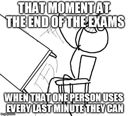 Table Flip Guy Meme | THAT MOMENT AT THE END OF THE EXAMS; WHEN THAT ONE PERSON USES EVERY LAST MINUTE THEY CAN | image tagged in memes,table flip guy | made w/ Imgflip meme maker