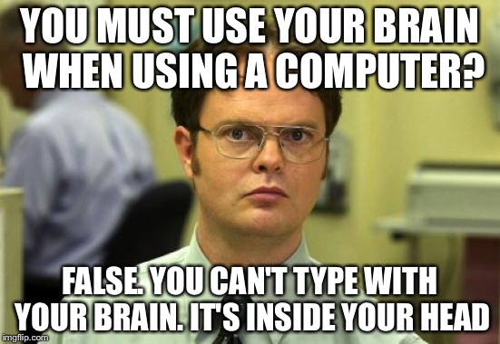 Dwight Schrute Meme | YOU MUST USE YOUR BRAIN WHEN USING A COMPUTER? FALSE. YOU CAN'T TYPE WITH YOUR BRAIN. IT'S INSIDE YOUR HEAD | image tagged in memes,dwight schrute | made w/ Imgflip meme maker