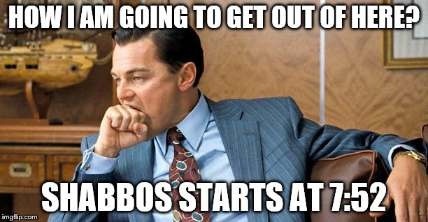 Wolf of Wall Street | HOW I AM GOING TO GET OUT OF HERE? SHABBOS STARTS AT 7:52 | image tagged in wolf of wall street | made w/ Imgflip meme maker