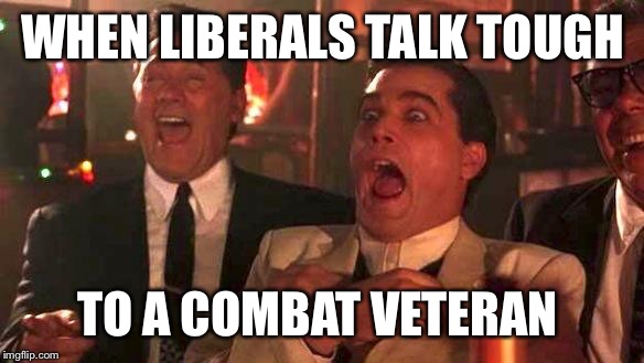 GOODFELLAS LAUGHING SCENE, HENRY HILL | WHEN LIBERALS TALK TOUGH; TO A COMBAT VETERAN | image tagged in goodfellas laughing scene henry hill | made w/ Imgflip meme maker
