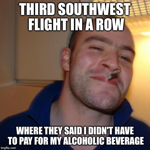 Good Guy Greg Meme | THIRD SOUTHWEST FLIGHT IN A ROW; WHERE THEY SAID I DIDN'T HAVE TO PAY FOR MY ALCOHOLIC BEVERAGE | image tagged in memes,good guy greg,AdviceAnimals | made w/ Imgflip meme maker