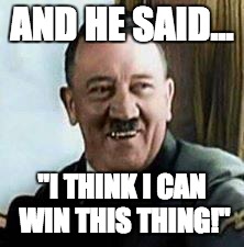 laughing hitler | AND HE SAID... "I THINK I CAN WIN THIS THING!" | image tagged in laughing hitler | made w/ Imgflip meme maker