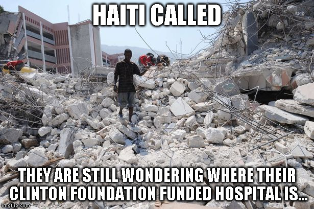 Haiti Rubble | HAITI CALLED; THEY ARE STILL WONDERING WHERE THEIR CLINTON FOUNDATION FUNDED HOSPITAL IS... | image tagged in haiti rubble | made w/ Imgflip meme maker