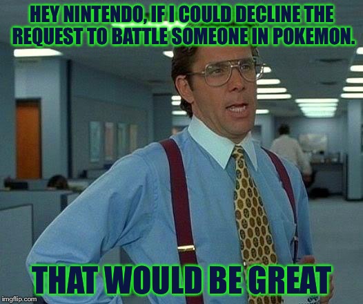 This happens constantly...  | HEY NINTENDO, IF I COULD DECLINE THE REQUEST TO BATTLE SOMEONE IN POKEMON. THAT WOULD BE GREAT | image tagged in memes,that would be great | made w/ Imgflip meme maker