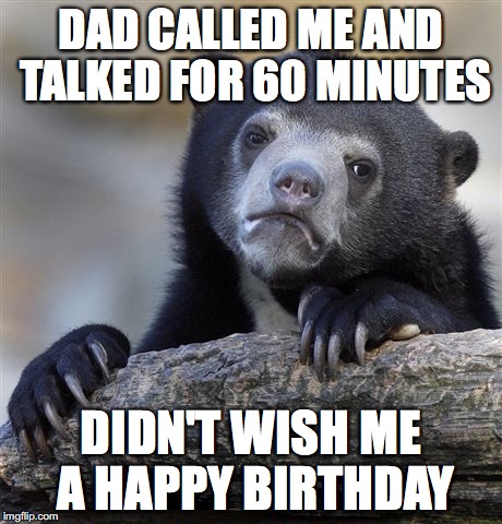 Confession Bear Meme | DAD CALLED ME AND TALKED FOR 60 MINUTES; DIDN'T WISH ME A HAPPY BIRTHDAY | image tagged in memes,confession bear,AdviceAnimals | made w/ Imgflip meme maker