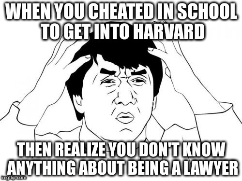 Jackie Chan WTF Meme | WHEN YOU CHEATED IN SCHOOL TO GET INTO HARVARD; THEN REALIZE YOU DON'T KNOW ANYTHING ABOUT BEING A LAWYER | image tagged in memes,jackie chan wtf | made w/ Imgflip meme maker
