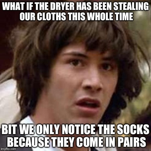 Conspiracy Keanu | WHAT IF THE DRYER HAS BEEN STEALING OUR CLOTHS THIS WHOLE TIME; BIT WE ONLY NOTICE THE SOCKS BECAUSE THEY COME IN PAIRS | image tagged in memes,conspiracy keanu | made w/ Imgflip meme maker